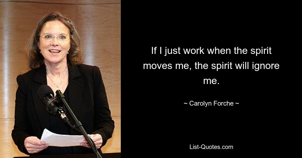 If I just work when the spirit moves me, the spirit will ignore me. — © Carolyn Forche