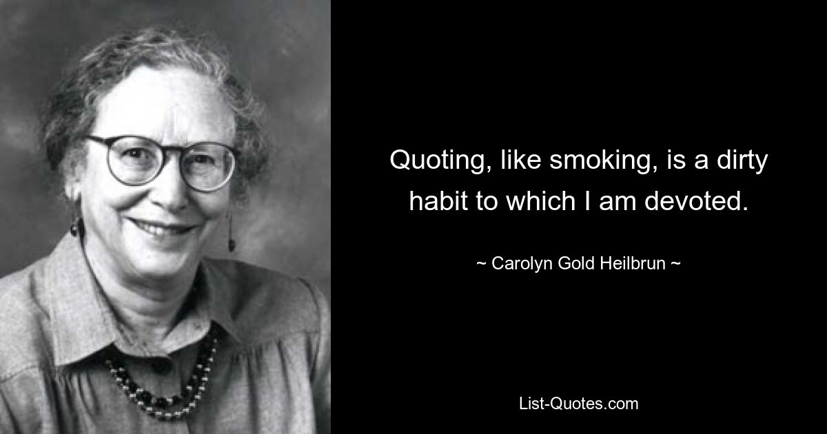 Quoting, like smoking, is a dirty habit to which I am devoted. — © Carolyn Gold Heilbrun