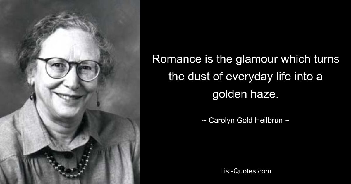 Romance is the glamour which turns the dust of everyday life into a golden haze. — © Carolyn Gold Heilbrun