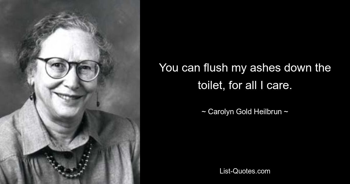 You can flush my ashes down the toilet, for all I care. — © Carolyn Gold Heilbrun