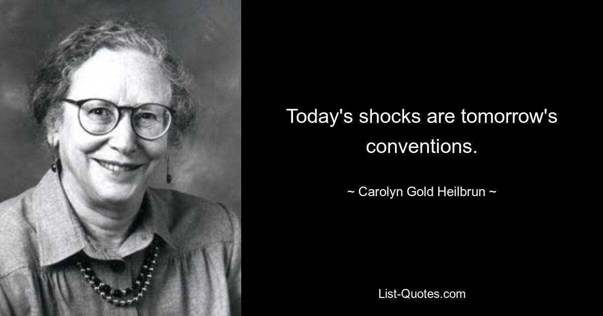 Today's shocks are tomorrow's conventions. — © Carolyn Gold Heilbrun