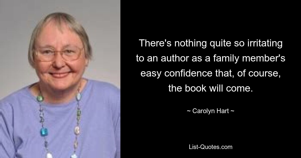 There's nothing quite so irritating to an author as a family member's easy confidence that, of course, the book will come. — © Carolyn Hart