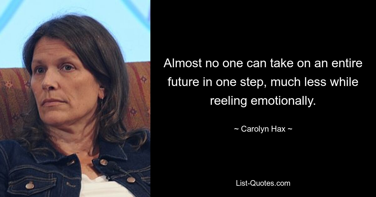 Almost no one can take on an entire future in one step, much less while reeling emotionally. — © Carolyn Hax