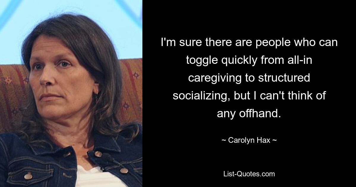 I'm sure there are people who can toggle quickly from all-in caregiving to structured socializing, but I can't think of any offhand. — © Carolyn Hax