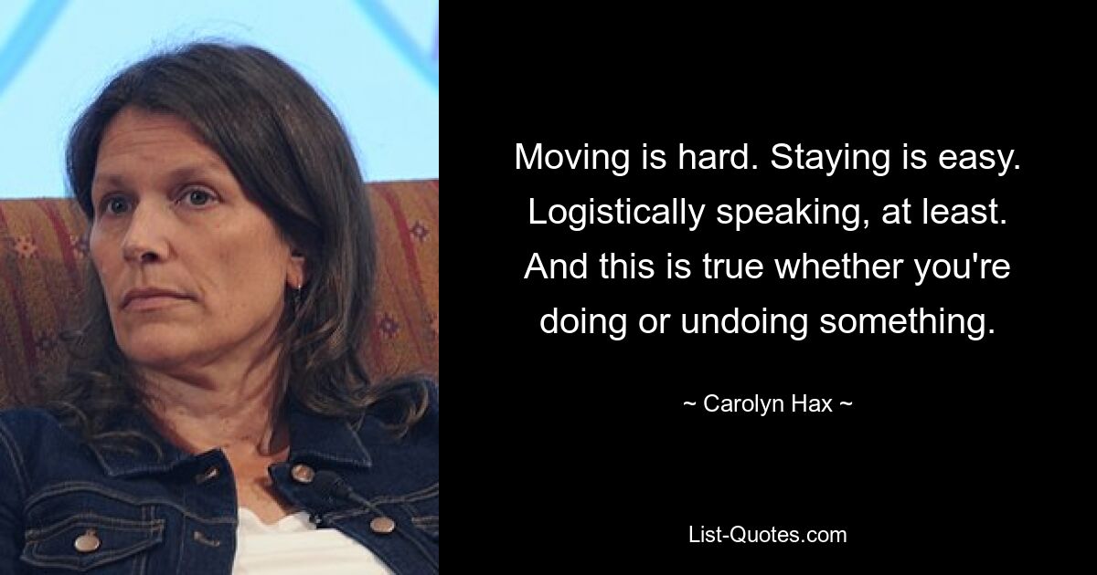 Moving is hard. Staying is easy. Logistically speaking, at least. And this is true whether you're doing or undoing something. — © Carolyn Hax