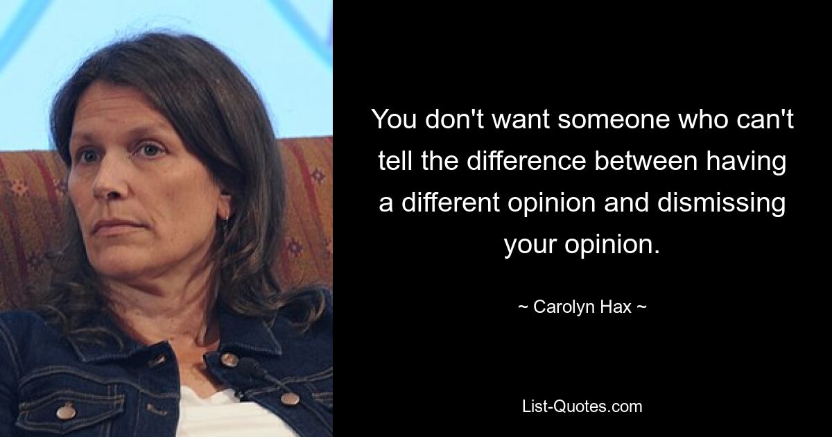 You don't want someone who can't tell the difference between having a different opinion and dismissing your opinion. — © Carolyn Hax