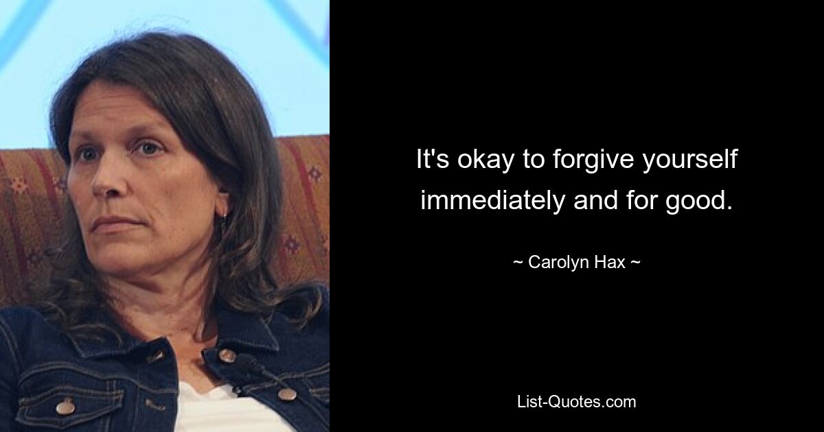 It's okay to forgive yourself immediately and for good. — © Carolyn Hax