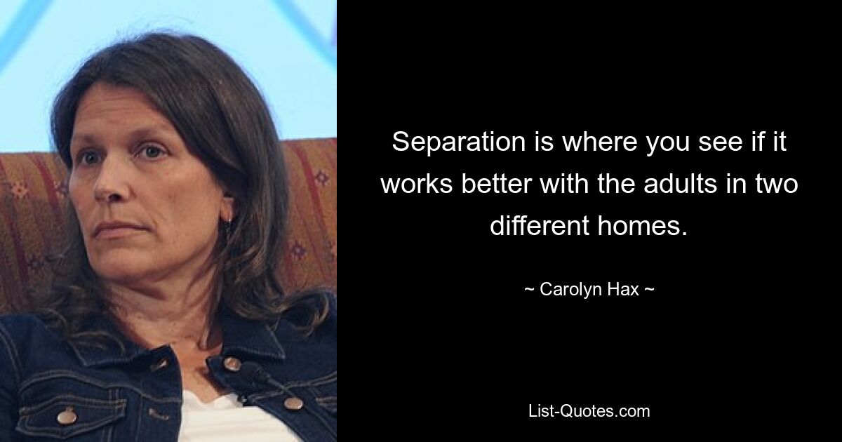 Separation is where you see if it works better with the adults in two different homes. — © Carolyn Hax