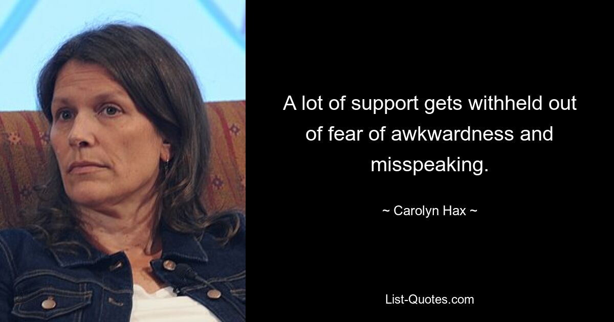 A lot of support gets withheld out of fear of awkwardness and misspeaking. — © Carolyn Hax