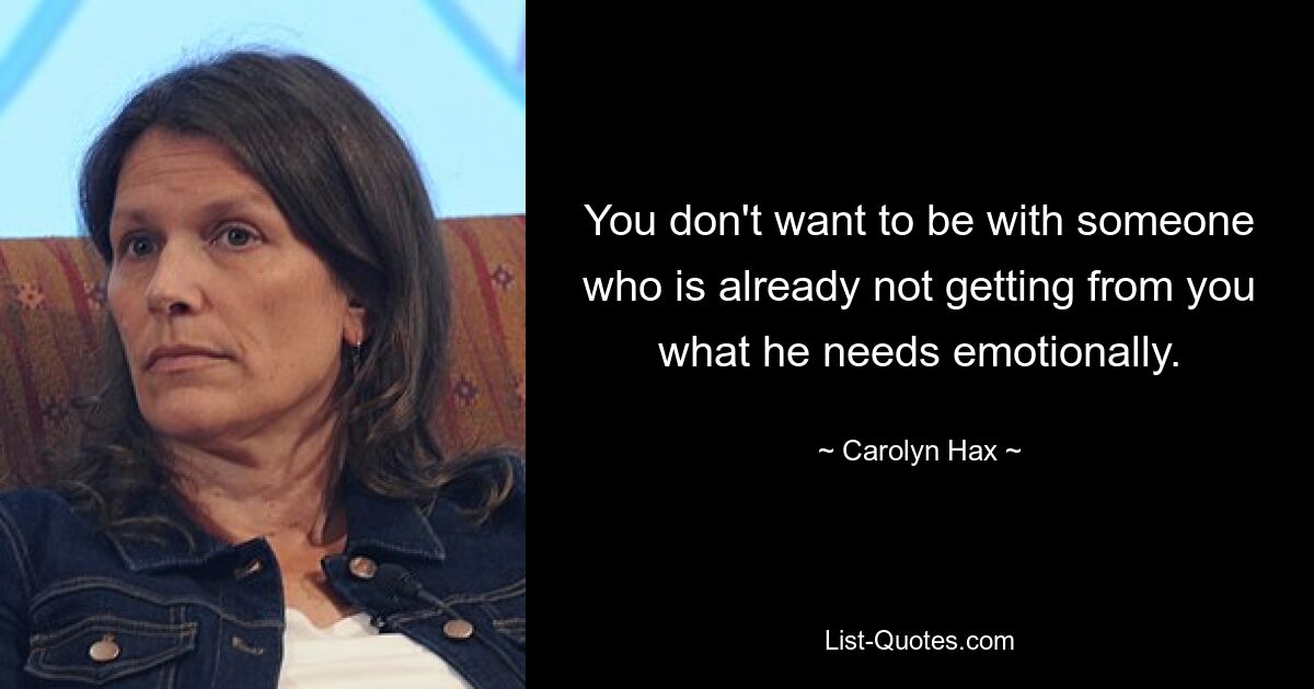 You don't want to be with someone who is already not getting from you what he needs emotionally. — © Carolyn Hax