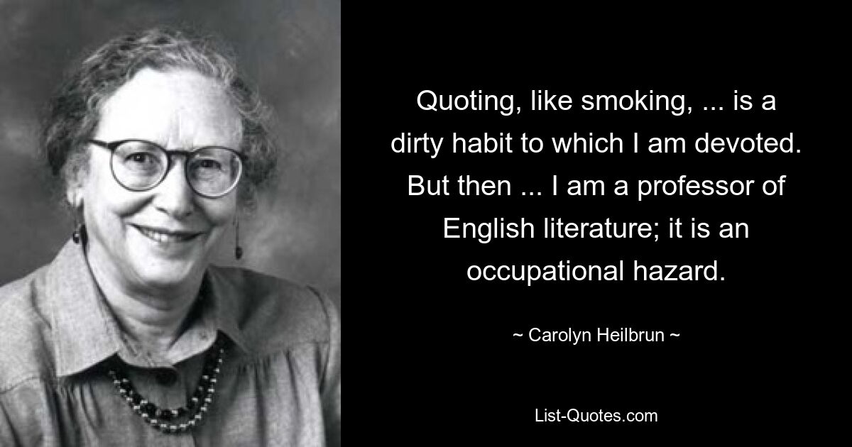 Quoting, like smoking, ... is a dirty habit to which I am devoted. But then ... I am a professor of English literature; it is an occupational hazard. — © Carolyn Heilbrun