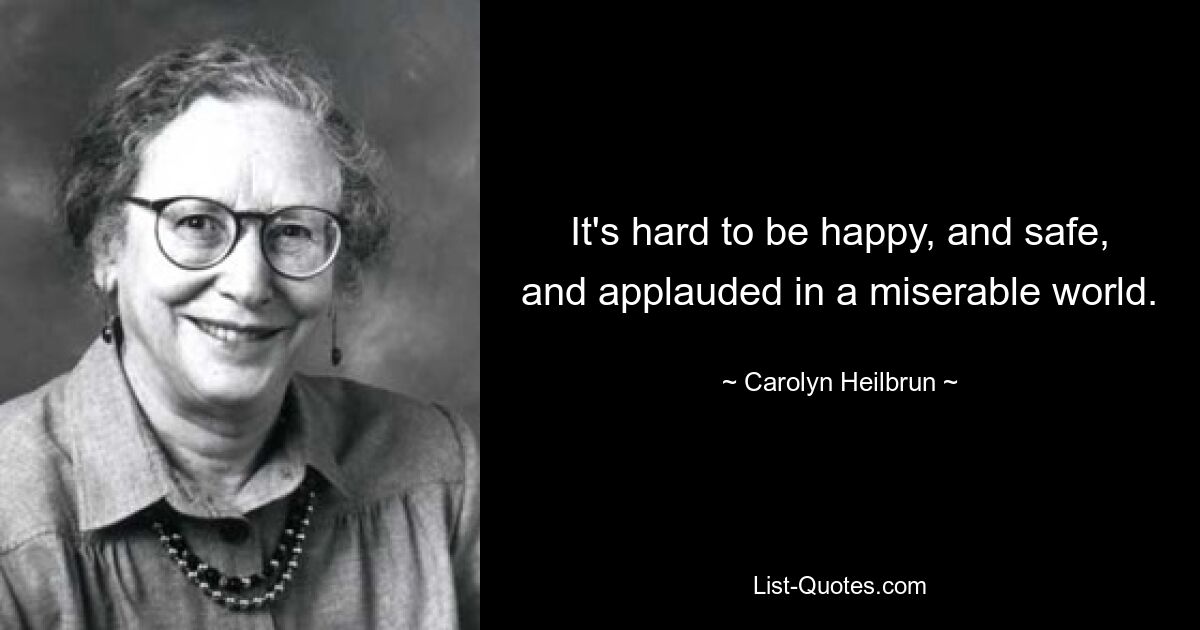 It's hard to be happy, and safe, and applauded in a miserable world. — © Carolyn Heilbrun