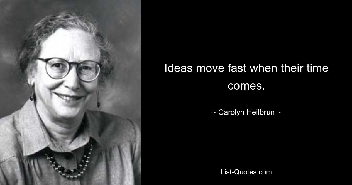 Ideas move fast when their time comes. — © Carolyn Heilbrun