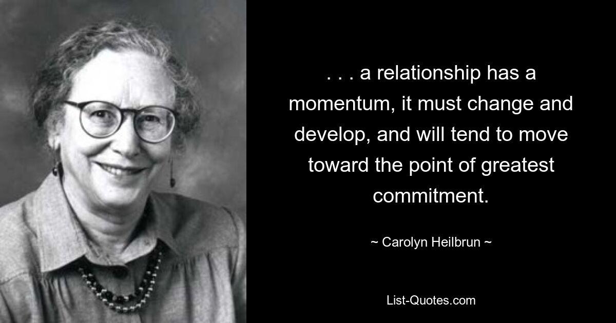 . . . a relationship has a momentum, it must change and develop, and will tend to move toward the point of greatest commitment. — © Carolyn Heilbrun