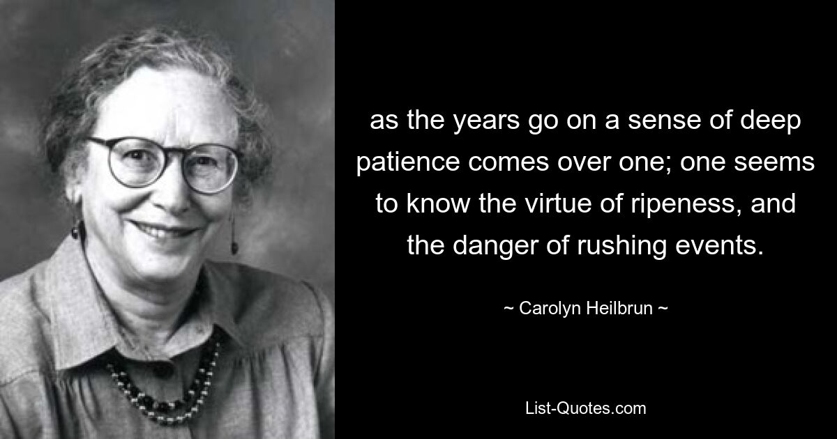 as the years go on a sense of deep patience comes over one; one seems to know the virtue of ripeness, and the danger of rushing events. — © Carolyn Heilbrun