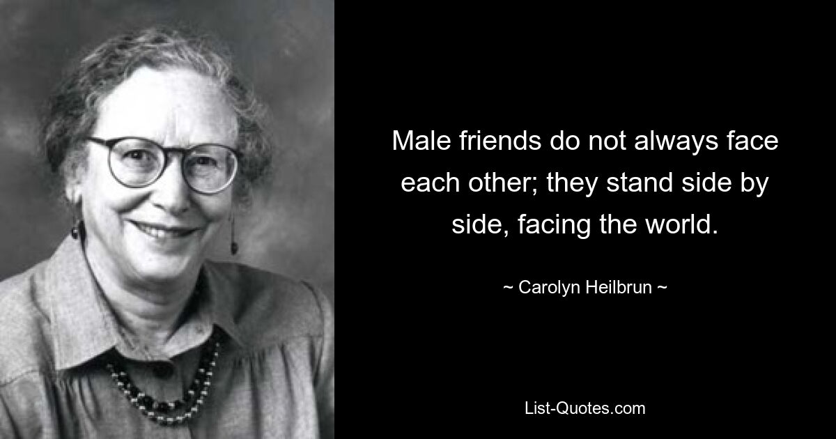 Male friends do not always face each other; they stand side by side, facing the world. — © Carolyn Heilbrun