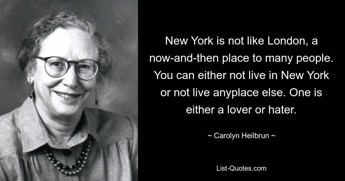 New York is not like London, a now-and-then place to many people. You can either not live in New York or not live anyplace else. One is either a lover or hater. — © Carolyn Heilbrun