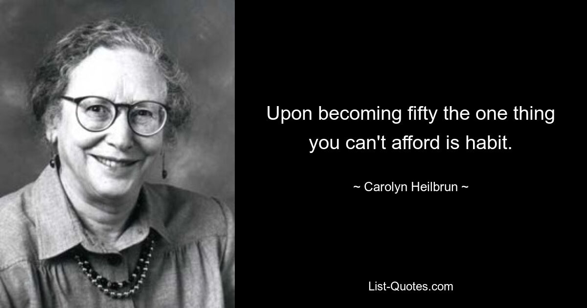 Upon becoming fifty the one thing you can't afford is habit. — © Carolyn Heilbrun