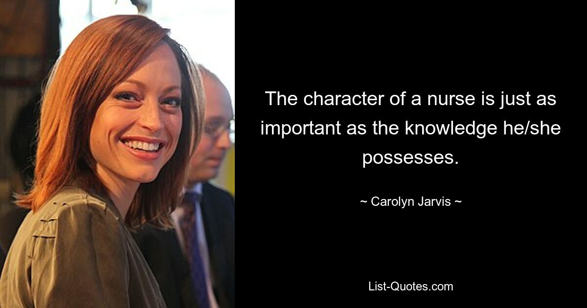 The character of a nurse is just as important as the knowledge he/she possesses. — © Carolyn Jarvis