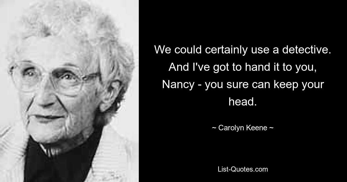 We could certainly use a detective. And I've got to hand it to you, Nancy - you sure can keep your head. — © Carolyn Keene