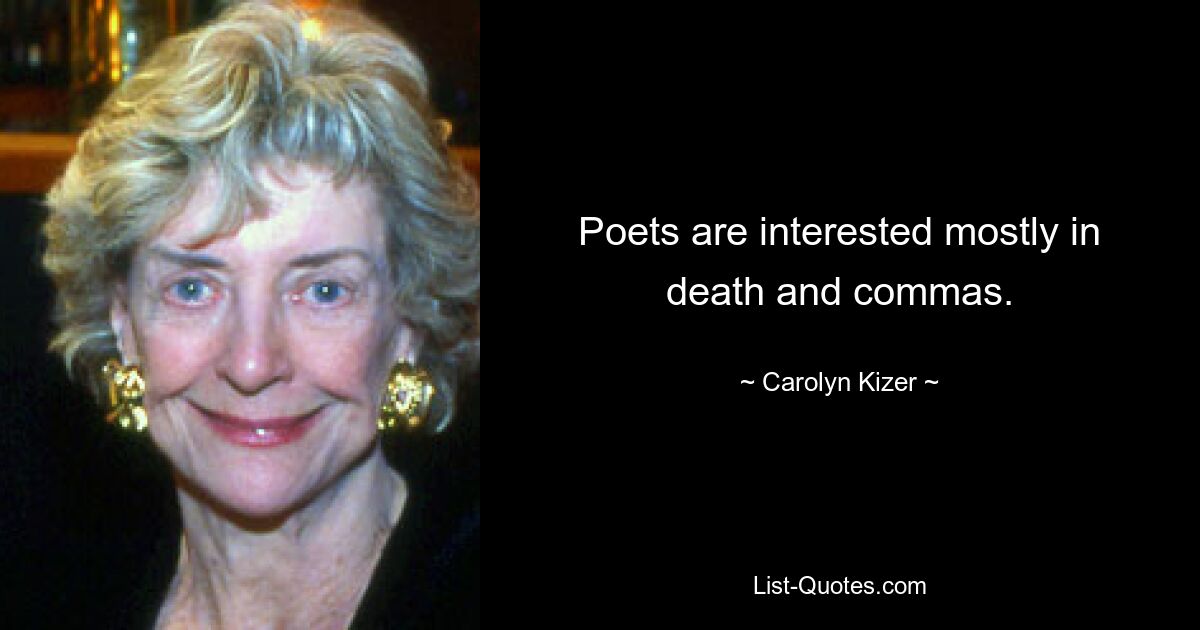 Poets are interested mostly in death and commas. — © Carolyn Kizer