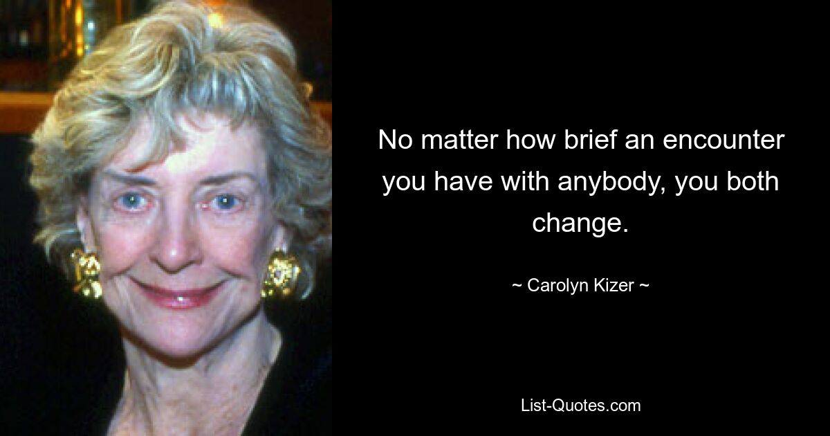 No matter how brief an encounter you have with anybody, you both change. — © Carolyn Kizer