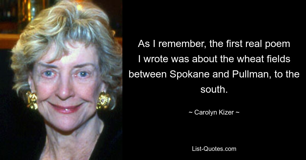 Насколько я помню, первое настоящее стихотворение, которое я написал, было о пшеничных полях между Споканом и Пуллманом, на юге. — © Кэролайн Кайзер 
