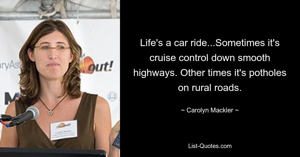 Life's a car ride...Sometimes it's cruise control down smooth highways. Other times it's potholes on rural roads. — © Carolyn Mackler