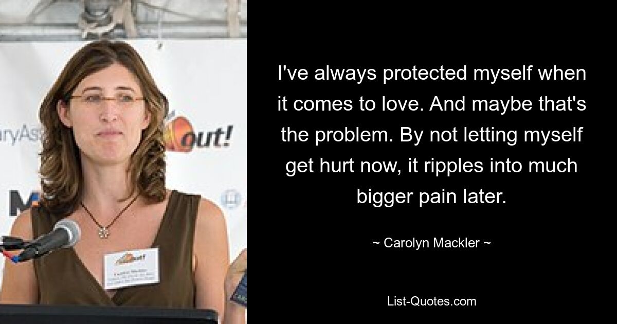 I've always protected myself when it comes to love. And maybe that's the problem. By not letting myself get hurt now, it ripples into much bigger pain later. — © Carolyn Mackler