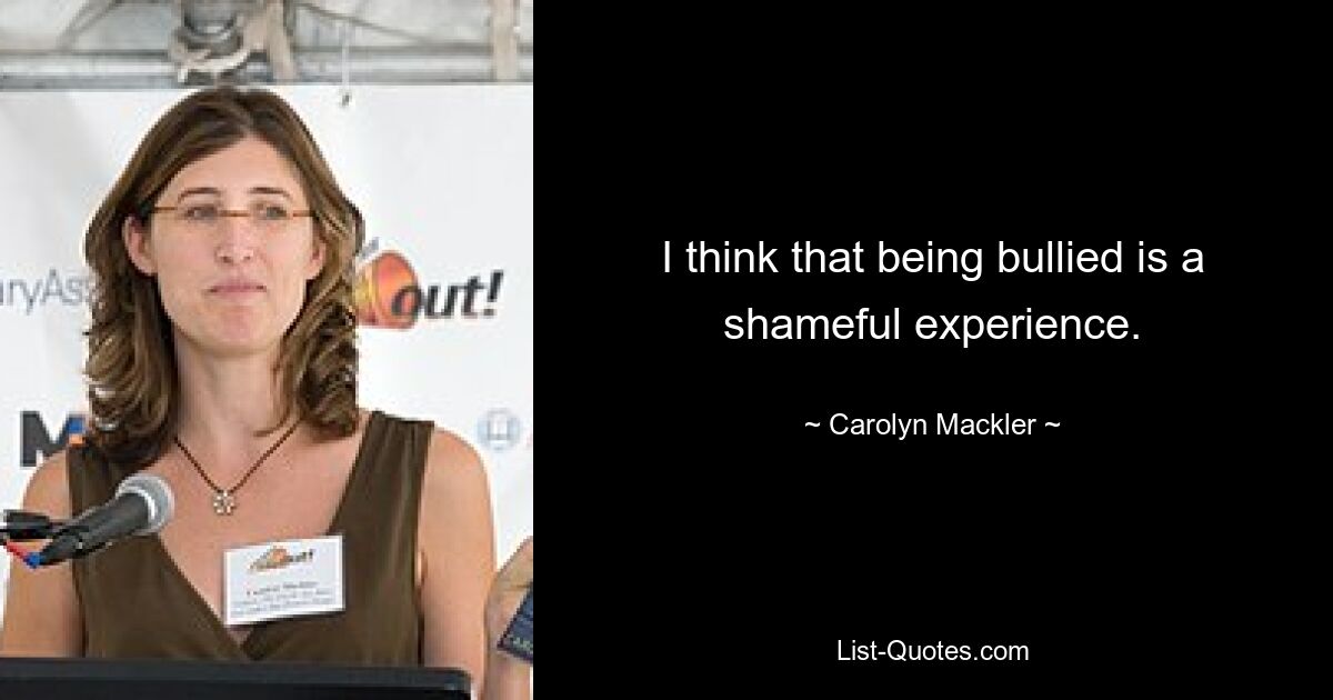 I think that being bullied is a shameful experience. — © Carolyn Mackler