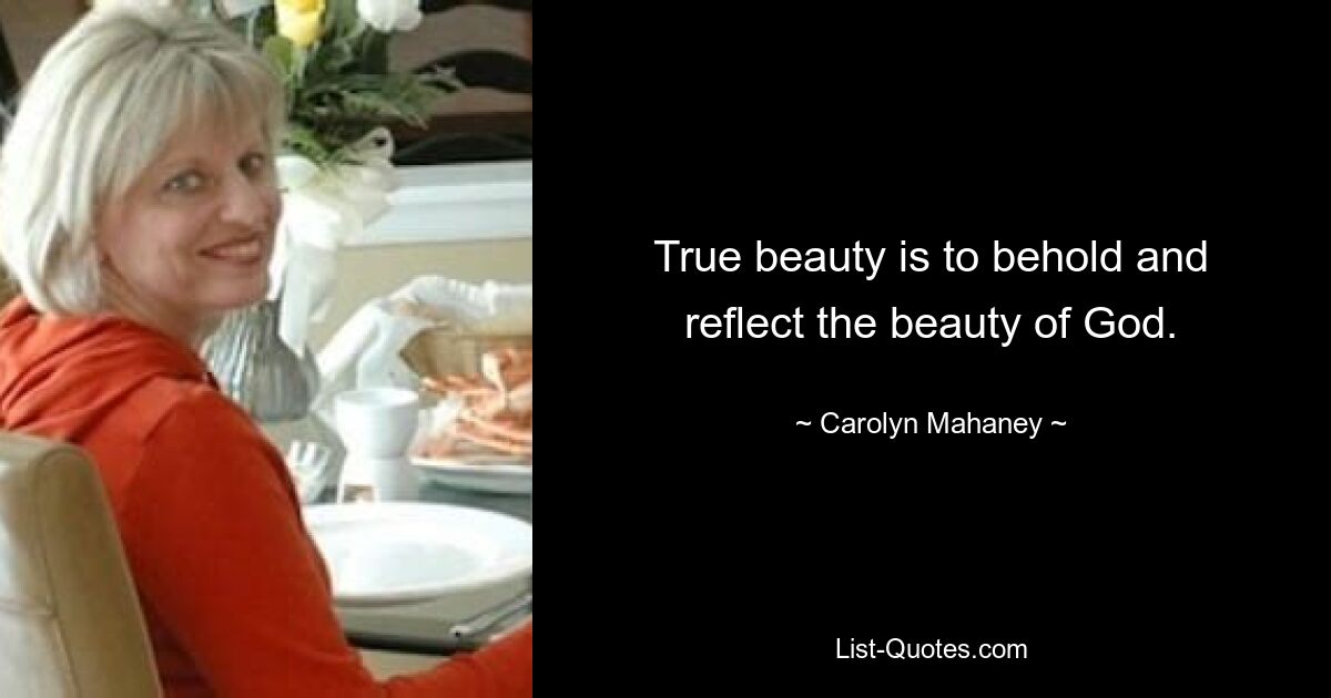 True beauty is to behold and reflect the beauty of God. — © Carolyn Mahaney