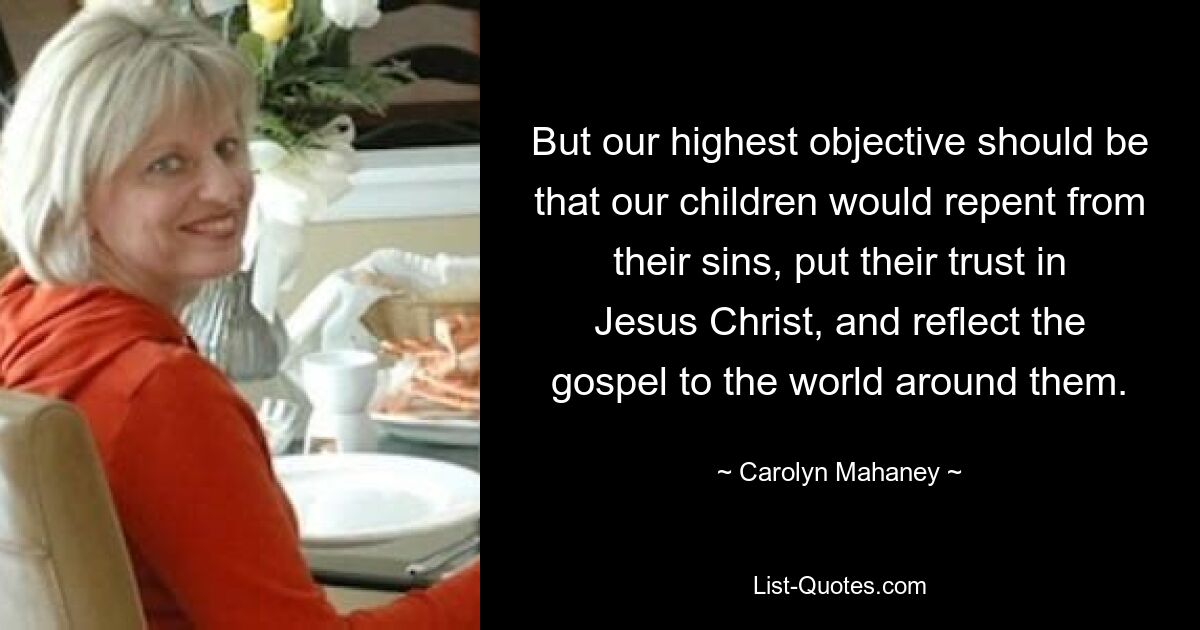 But our highest objective should be that our children would repent from their sins, put their trust in Jesus Christ, and reflect the gospel to the world around them. — © Carolyn Mahaney