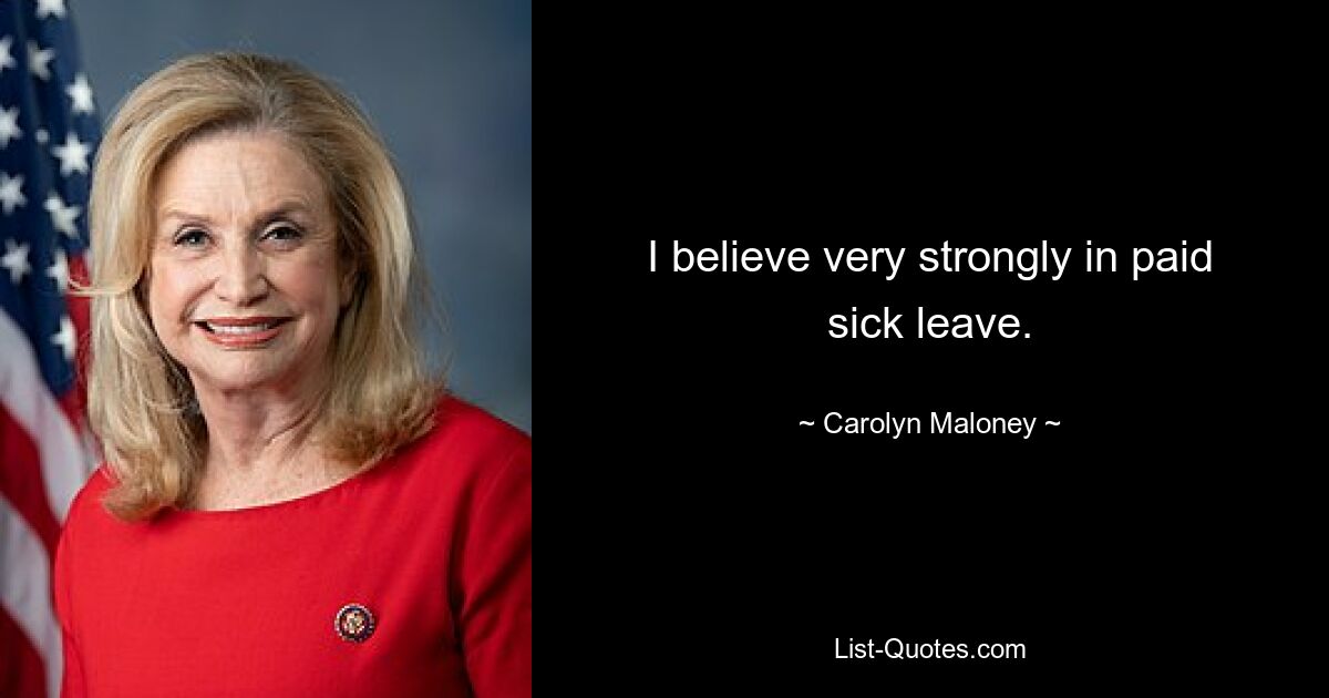 I believe very strongly in paid sick leave. — © Carolyn Maloney