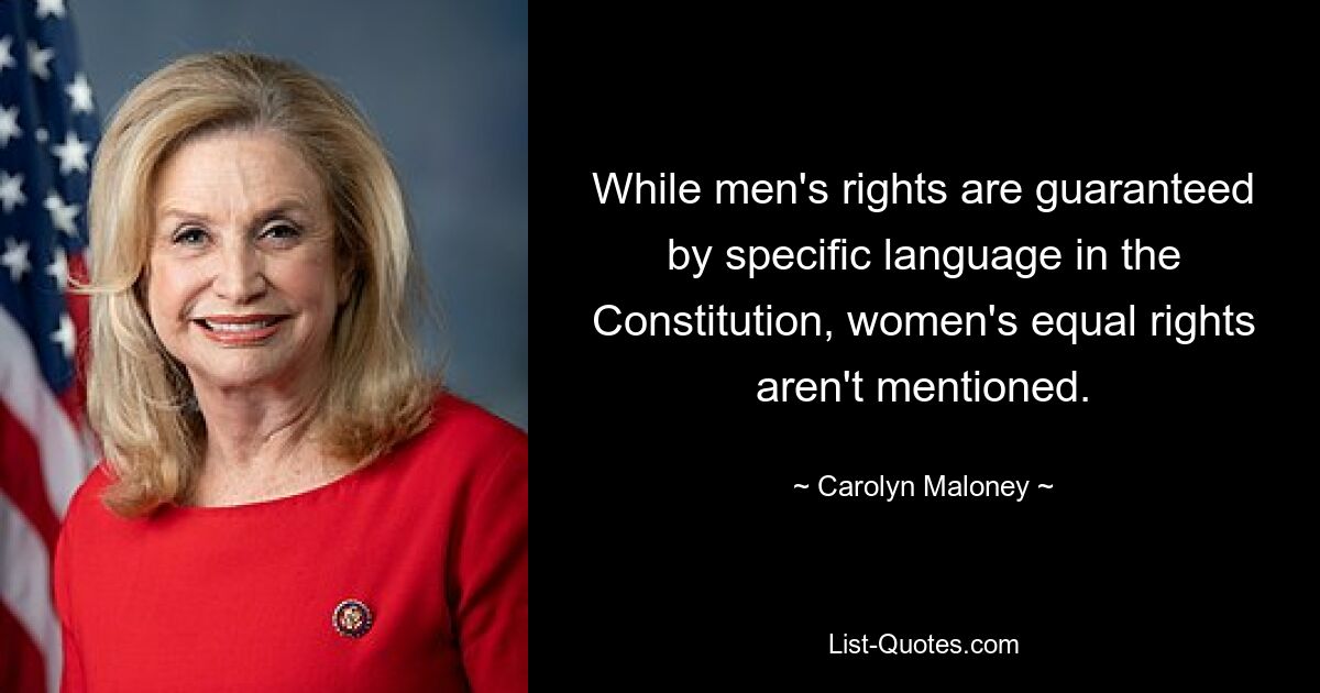 While men's rights are guaranteed by specific language in the Constitution, women's equal rights aren't mentioned. — © Carolyn Maloney