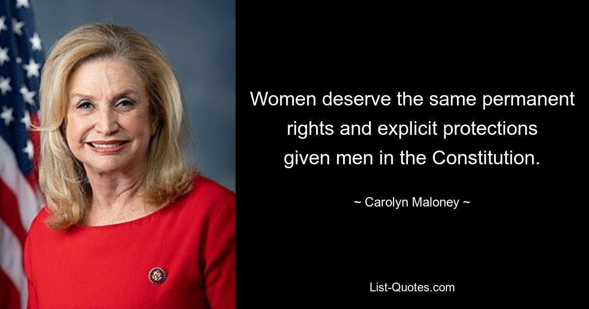 Women deserve the same permanent rights and explicit protections given men in the Constitution. — © Carolyn Maloney