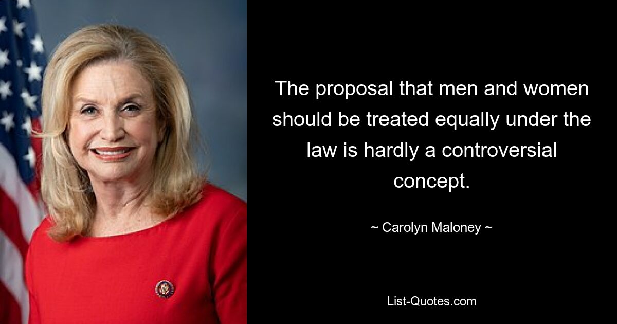 The proposal that men and women should be treated equally under the law is hardly a controversial concept. — © Carolyn Maloney