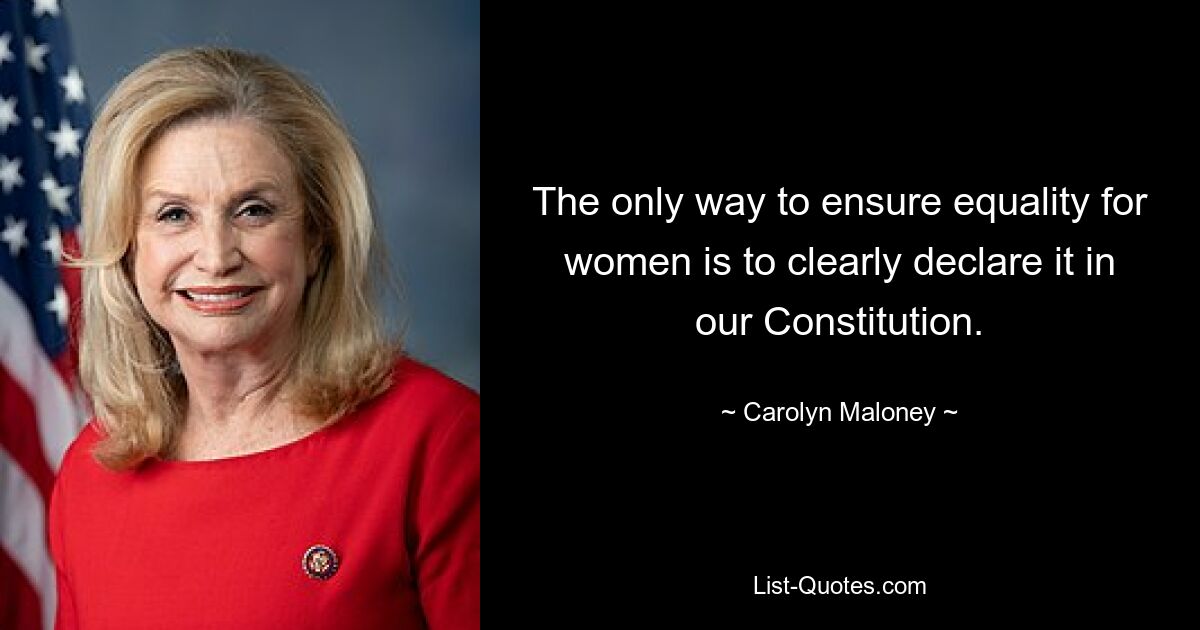 The only way to ensure equality for women is to clearly declare it in our Constitution. — © Carolyn Maloney