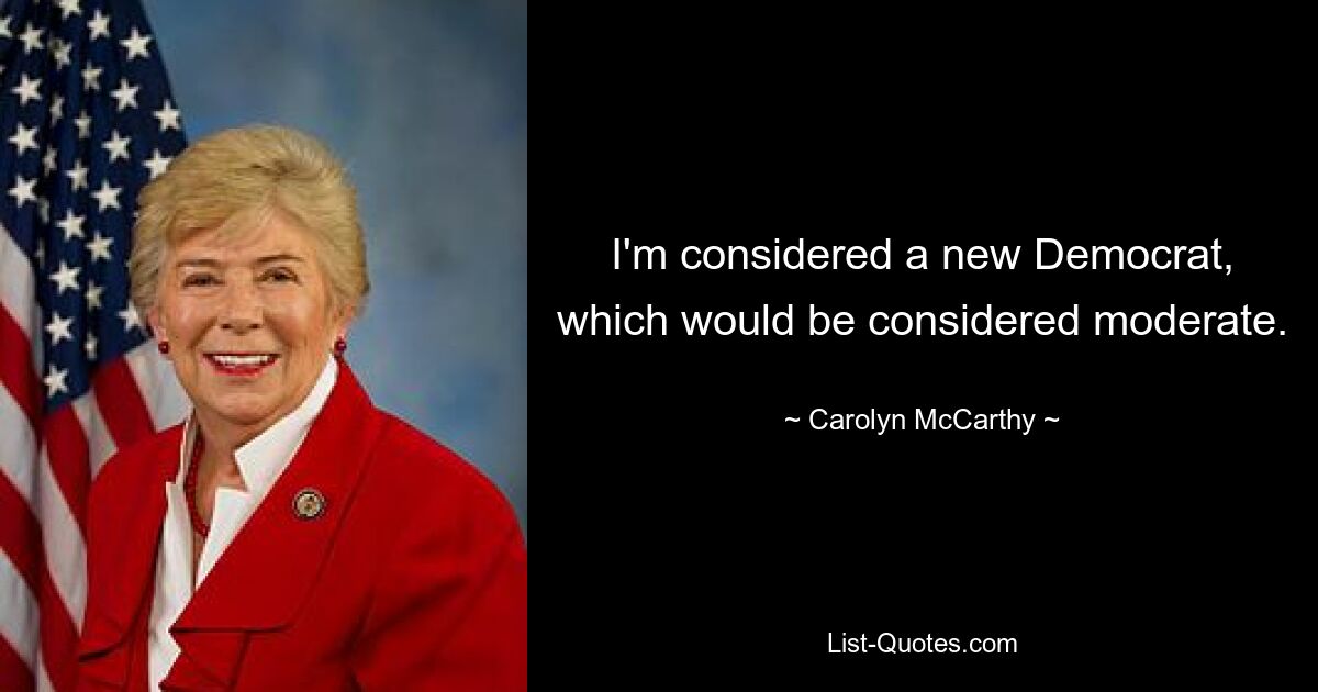 I'm considered a new Democrat, which would be considered moderate. — © Carolyn McCarthy