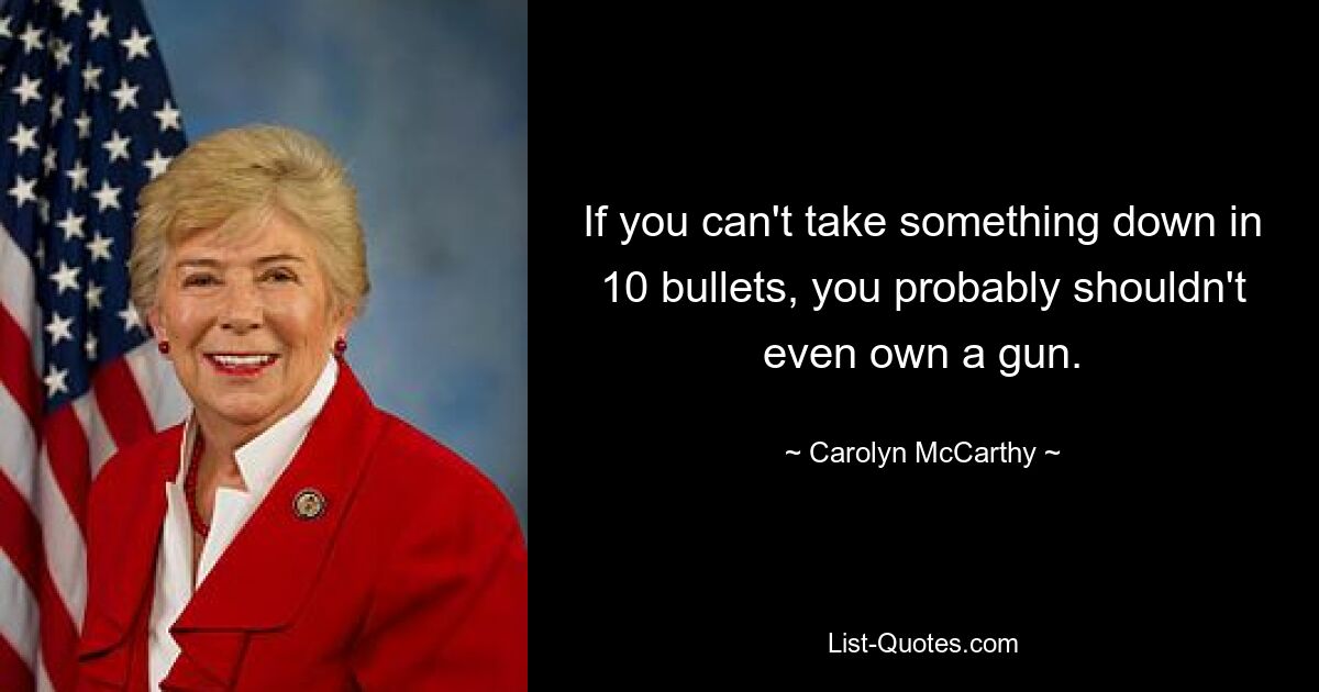 If you can't take something down in 10 bullets, you probably shouldn't even own a gun. — © Carolyn McCarthy