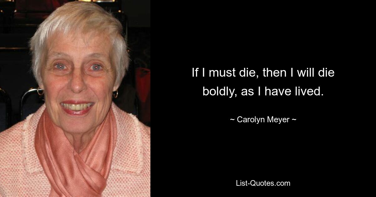 If I must die, then I will die boldly, as I have lived. — © Carolyn Meyer