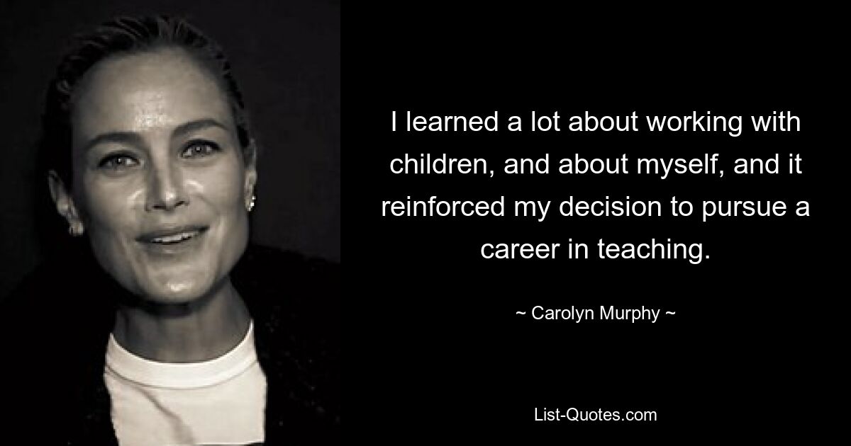 I learned a lot about working with children, and about myself, and it reinforced my decision to pursue a career in teaching. — © Carolyn Murphy