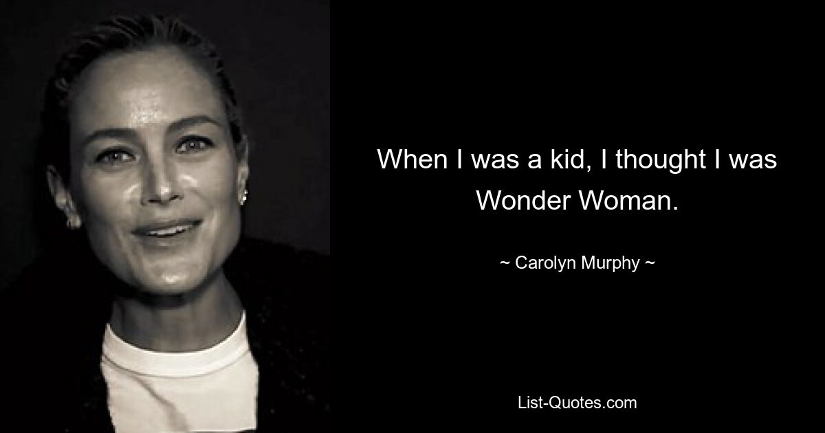 When I was a kid, I thought I was Wonder Woman. — © Carolyn Murphy