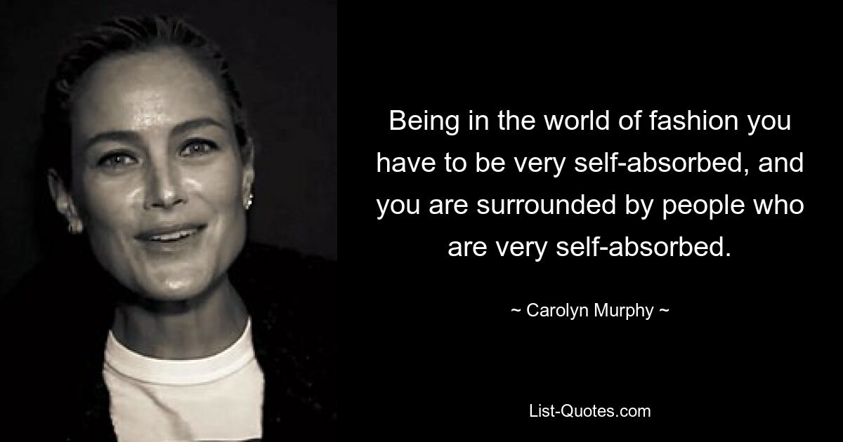 Being in the world of fashion you have to be very self-absorbed, and you are surrounded by people who are very self-absorbed. — © Carolyn Murphy