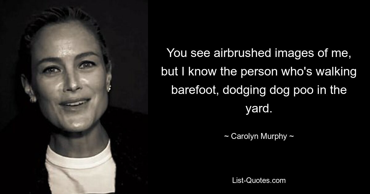 You see airbrushed images of me, but I know the person who's walking barefoot, dodging dog poo in the yard. — © Carolyn Murphy