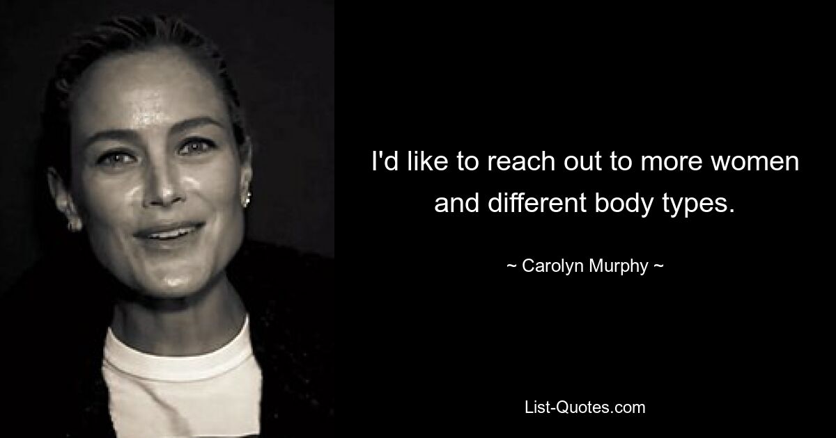 I'd like to reach out to more women and different body types. — © Carolyn Murphy