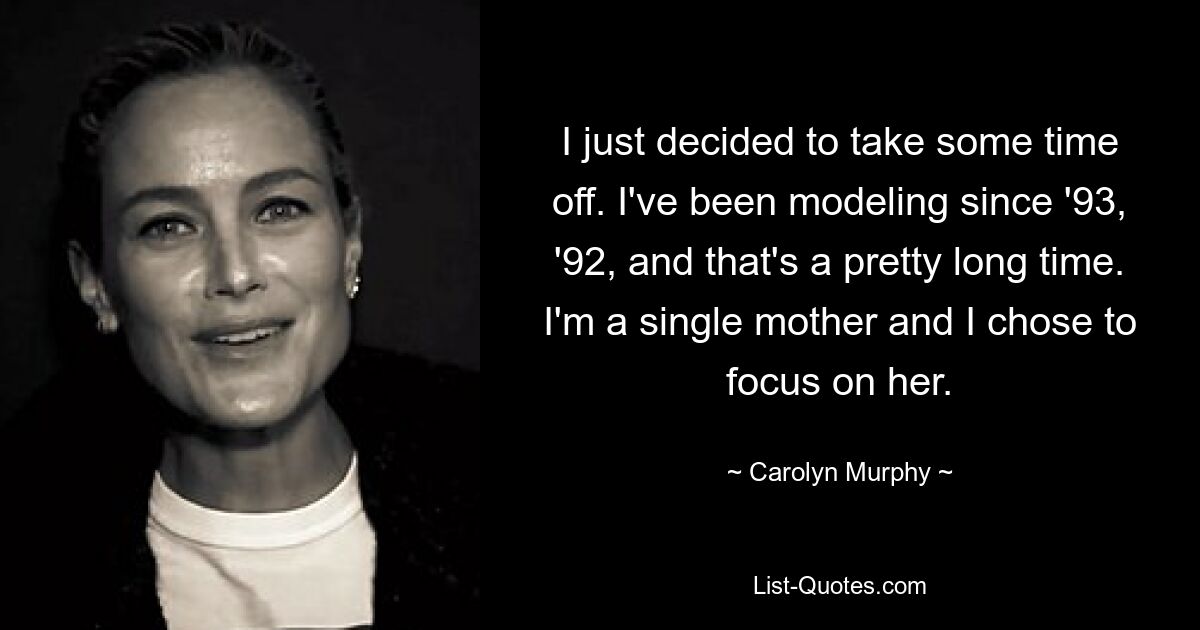 I just decided to take some time off. I've been modeling since '93, '92, and that's a pretty long time. I'm a single mother and I chose to focus on her. — © Carolyn Murphy