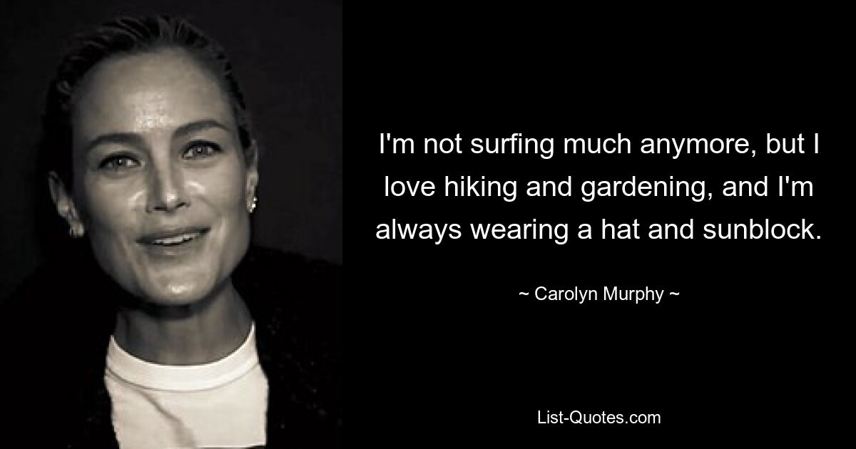 I'm not surfing much anymore, but I love hiking and gardening, and I'm always wearing a hat and sunblock. — © Carolyn Murphy