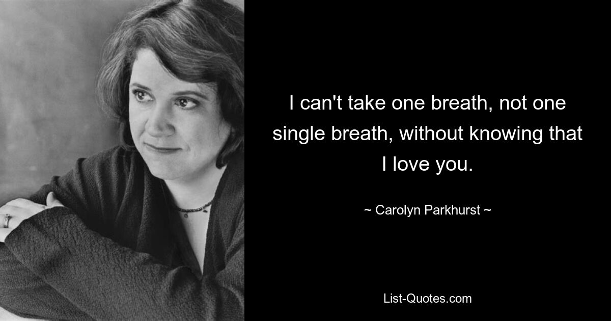 I can't take one breath, not one single breath, without knowing that I love you. — © Carolyn Parkhurst