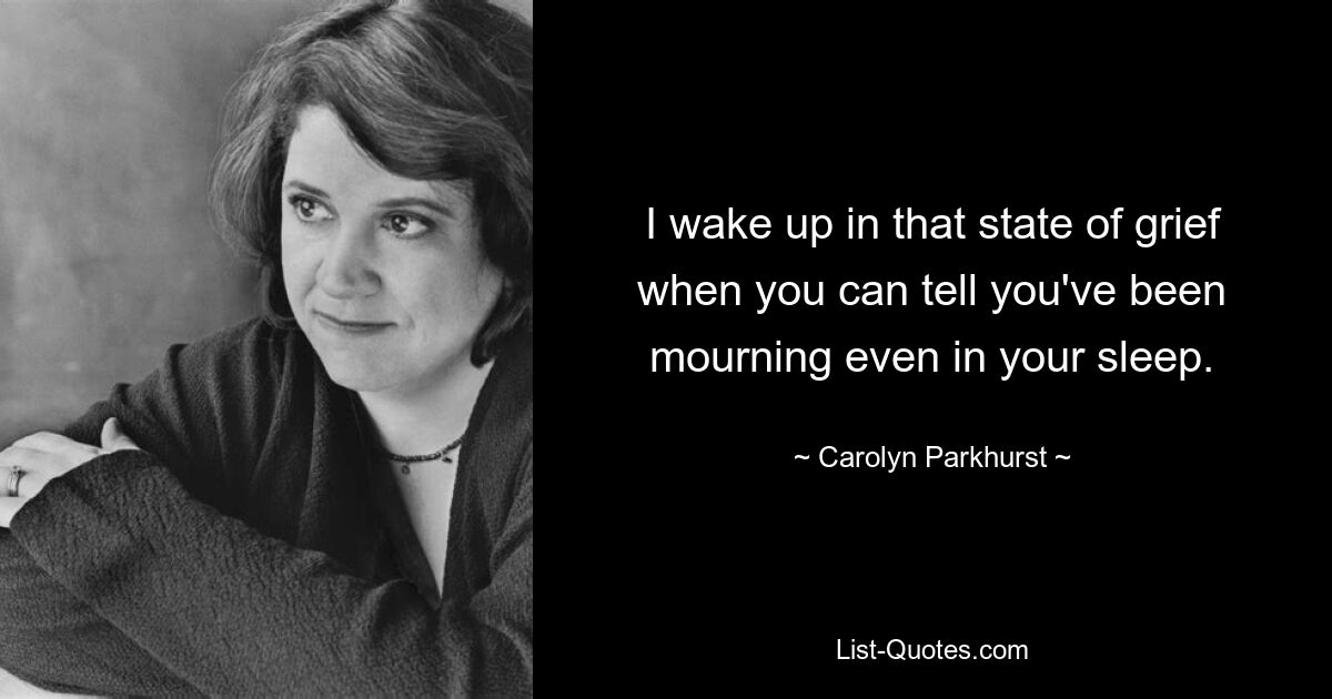 I wake up in that state of grief when you can tell you've been mourning even in your sleep. — © Carolyn Parkhurst