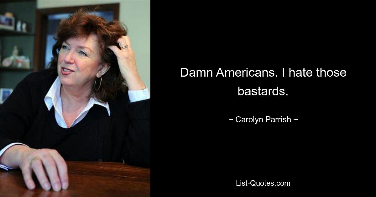 Damn Americans. I hate those bastards. — © Carolyn Parrish